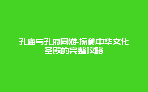 孔庙与孔府同游-探秘中华文化圣殿的完整攻略