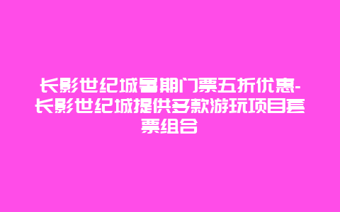 长影世纪城暑期门票五折优惠-长影世纪城提供多款游玩项目套票组合