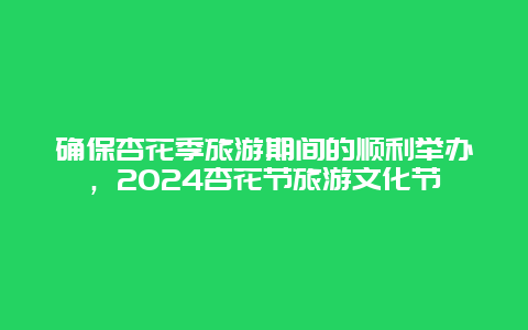 确保杏花季旅游期间的顺利举办，2024杏花节旅游文化节