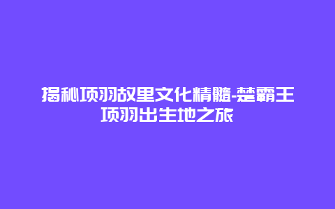 揭秘项羽故里文化精髓-楚霸王项羽出生地之旅