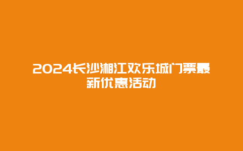 2024长沙湘江欢乐城门票最新优惠活动