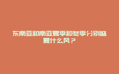 东南亚和南亚夏季和冬季分别盛夏什么风？