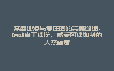 奈曼沙漠与孝庄园的完美邂逅-塔敏查干沙漠，感受风沙如梦的天然画卷