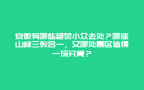 安徽有哪些超赞小众去处？哪座山峰三教合一，又哪处景区值得一探究竟？