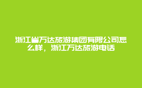 浙江省万达旅游集团有限公司怎么样，浙江万达旅游电话