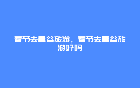 春节去曼谷旅游，春节去曼谷旅游好吗