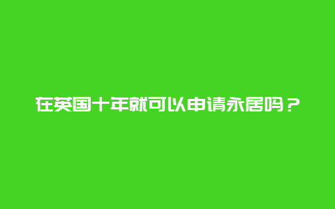 在英国十年就可以申请永居吗？