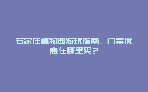 石家庄植物园游玩指南，门票优惠在哪里买？