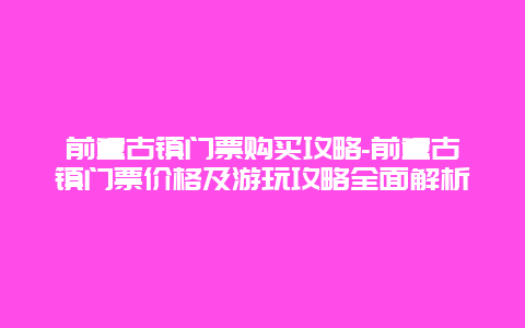 前童古镇门票购买攻略-前童古镇门票价格及游玩攻略全面解析