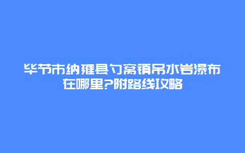 毕节市纳雍县勺窝镇吊水岩瀑布在哪里?附路线攻略