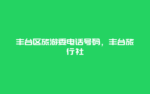 丰台区旅游委电话号码，丰台旅行社