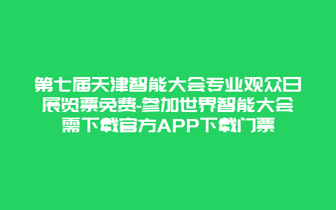 第七届天津智能大会专业观众日展览票免费-参加世界智能大会需下载官方APP下载门票