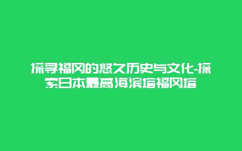 探寻福冈的悠久历史与文化-探索日本最高海滨塔福冈塔