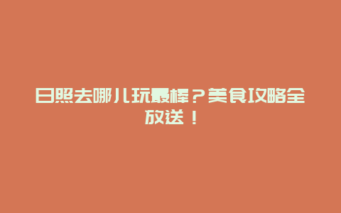 日照去哪儿玩最棒？美食攻略全放送！