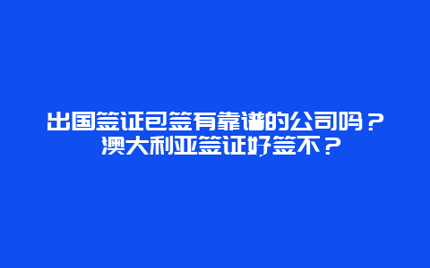 出国签证包签有靠谱的公司吗？ 澳大利亚签证好签不？