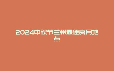 2024中秋节兰州最佳赏月地点