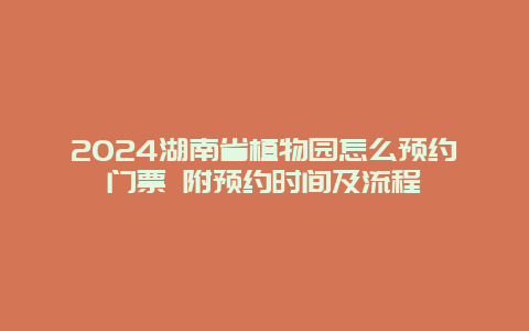 2024湖南省植物园怎么预约门票 附预约时间及流程