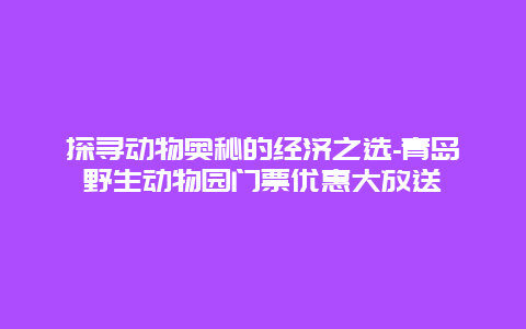 探寻动物奥秘的经济之选-青岛野生动物园门票优惠大放送