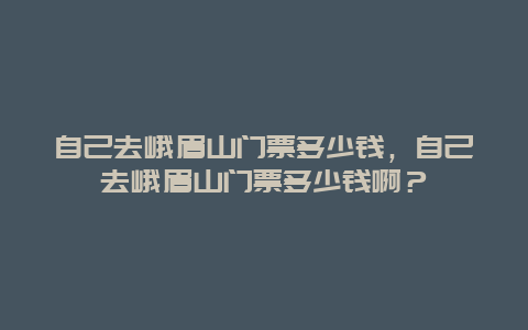 自己去峨眉山门票多少钱，自己去峨眉山门票多少钱啊？