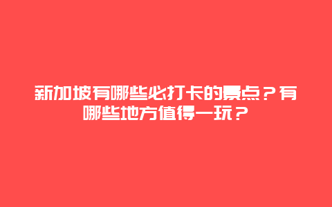 新加坡有哪些必打卡的景点？有哪些地方值得一玩？