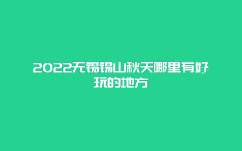 2022无锡锡山秋天哪里有好玩的地方