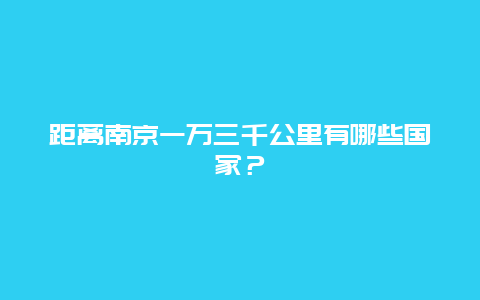 距离南京一万三千公里有哪些国家？