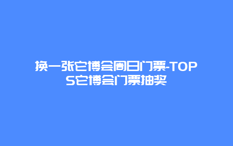 换一张它博会周日门票-TOPS它博会门票抽奖