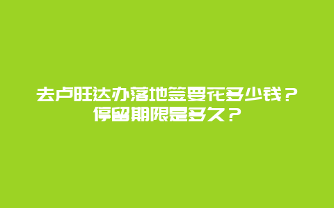 去卢旺达办落地签要花多少钱？停留期限是多久？