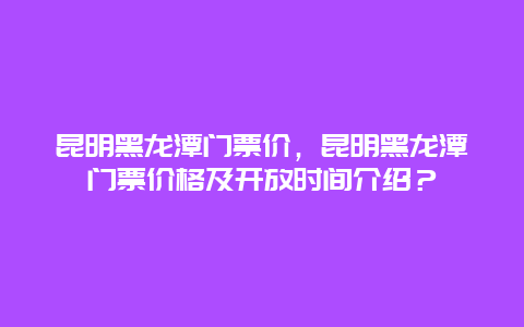 昆明黑龙潭门票价，昆明黑龙潭门票价格及开放时间介绍？