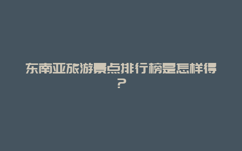 东南亚旅游景点排行榜是怎样得？