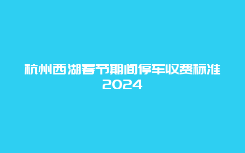 杭州西湖春节期间停车收费标准2024