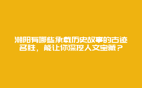 潮阳有哪些承载历史故事的古迹名胜，能让你深挖人文宝藏？