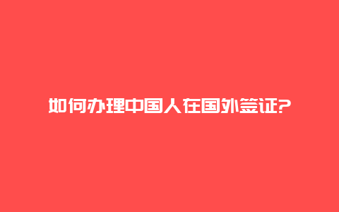 如何办理中国人在国外签证?