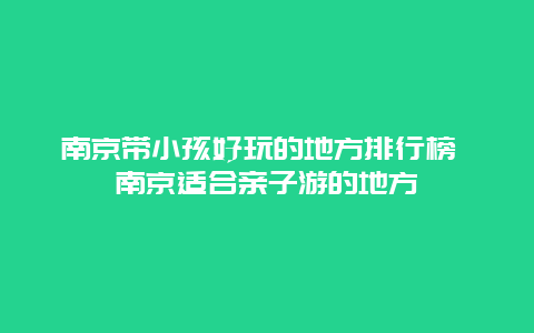 南京带小孩好玩的地方排行榜 南京适合亲子游的地方