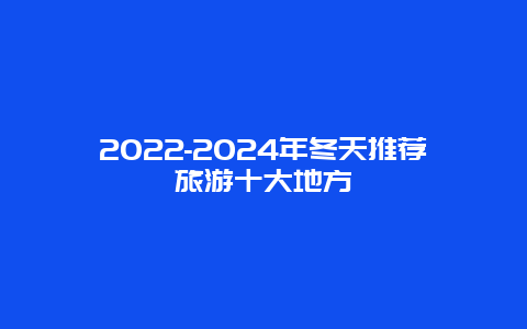 2022-2024年冬天推荐旅游十大地方