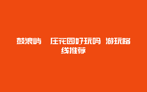 鼓浪屿菽庄花园好玩吗 游玩路线推荐