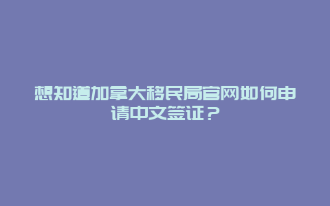 想知道加拿大移民局官网如何申请中文签证？