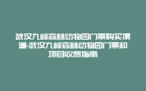 武汉九峰森林动物园门票购买渠道-武汉九峰森林动物园门票和项目收费指南