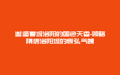 邂逅春城洛阳的国色天香-领略隋唐洛阳城的恢弘气魄