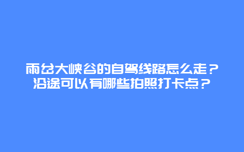 雨岔大峡谷的自驾线路怎么走？沿途可以有哪些拍照打卡点？