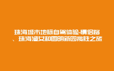 珠海城市地标自驾体验-情侣路、珠海渔女和圆明新园揽胜之旅