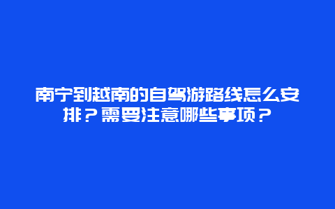 南宁到越南的自驾游路线怎么安排？需要注意哪些事项？