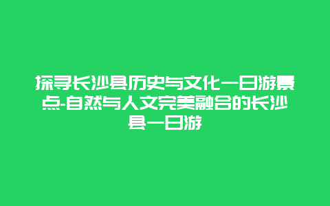 探寻长沙县历史与文化一日游景点-自然与人文完美融合的长沙县一日游