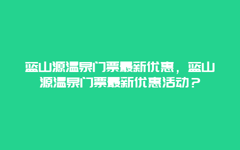 蓝山源温泉门票最新优惠，蓝山源温泉门票最新优惠活动？