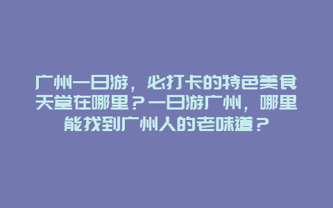 广州一日游，必打卡的特色美食天堂在哪里？一日游广州，哪里能找到广州人的老味道？