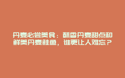 丹麦必尝美食：酥香丹麦甜点和鲜美丹麦鲑鱼，谁更让人难忘？