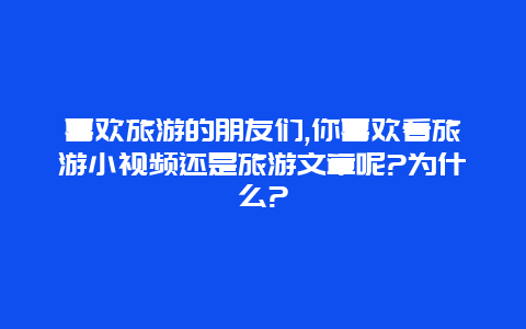 喜欢旅游的朋友们,你喜欢看旅游小视频还是旅游文章呢?为什么?