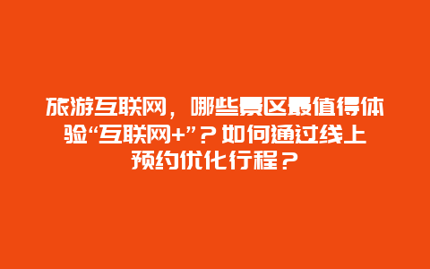 旅游互联网，哪些景区最值得体验“互联网+”？如何通过线上预约优化行程？