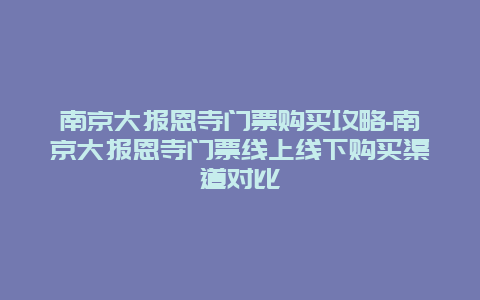 南京大报恩寺门票购买攻略-南京大报恩寺门票线上线下购买渠道对比