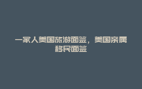 一家人美国旅游面签，美国亲属移民面签